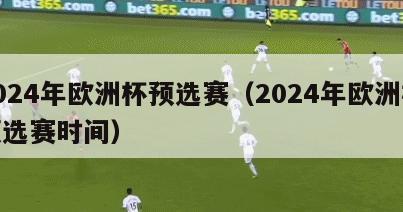 2024年欧洲杯预选赛（2024年欧洲杯预选赛时间）