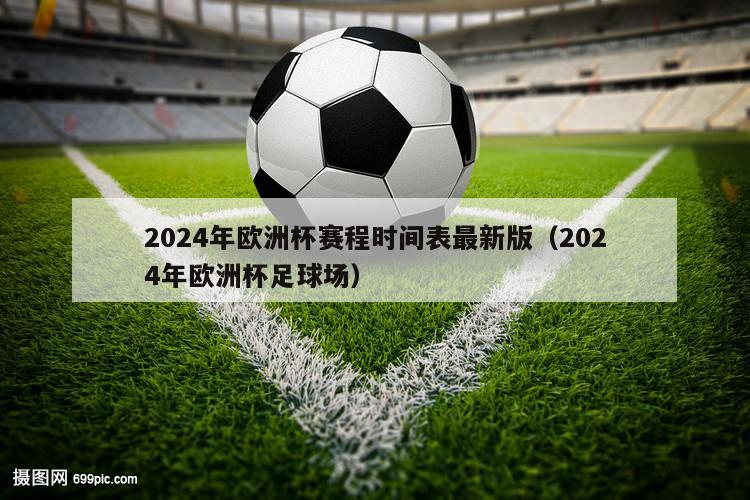 2024年欧洲杯赛程时间表最新版（2024年欧洲杯足球场）