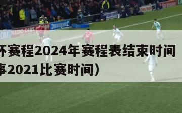 欧洲杯赛程2024年赛程表结束时间（欧洲杯赛事2021比赛时间）