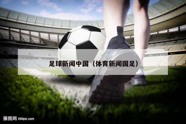 足球新闻中国（体育新闻国足）