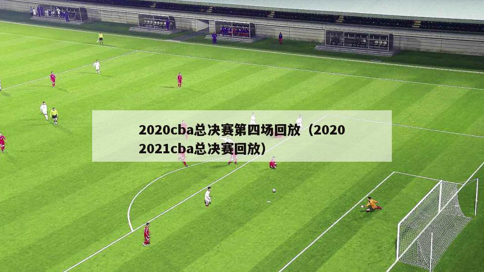 2020cba总决赛第四场回放（20202021cba总决赛回放）