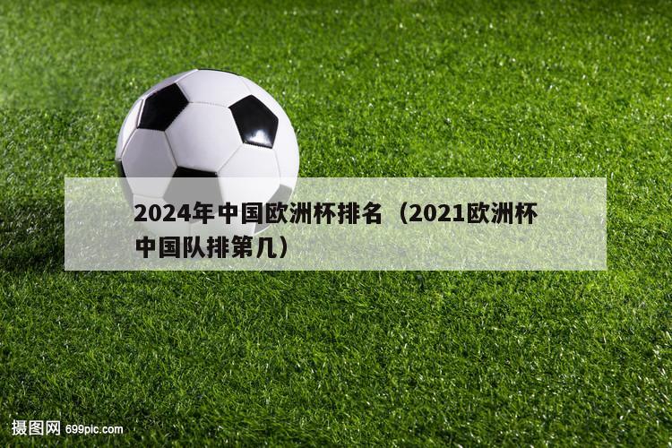 2024年中国欧洲杯排名（2021欧洲杯中国队排第几）