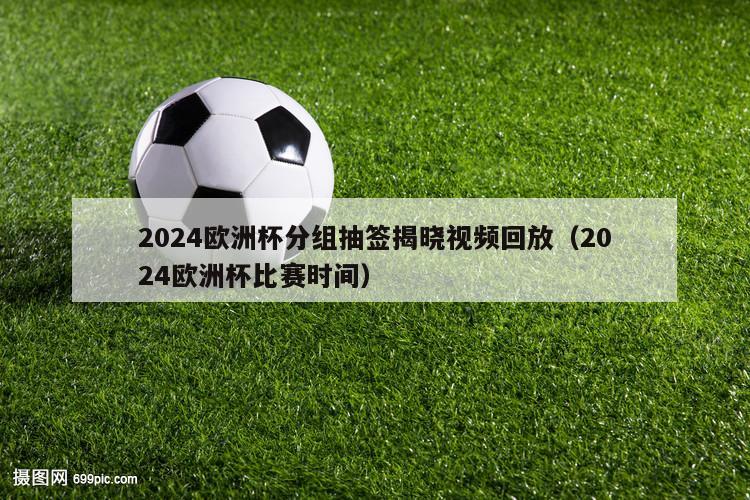 2024欧洲杯分组抽签揭晓视频回放（2024欧洲杯比赛时间）