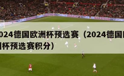 2024德国欧洲杯预选赛（2024德国欧洲杯预选赛积分）