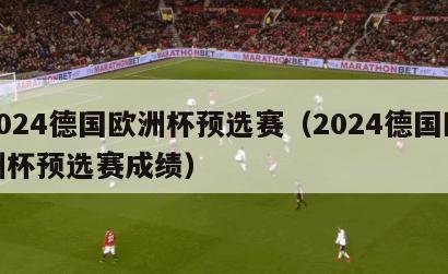 2024德国欧洲杯预选赛（2024德国欧洲杯预选赛成绩）