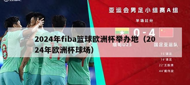 2024年fiba篮球欧洲杯举办地（2024年欧洲杯球场）