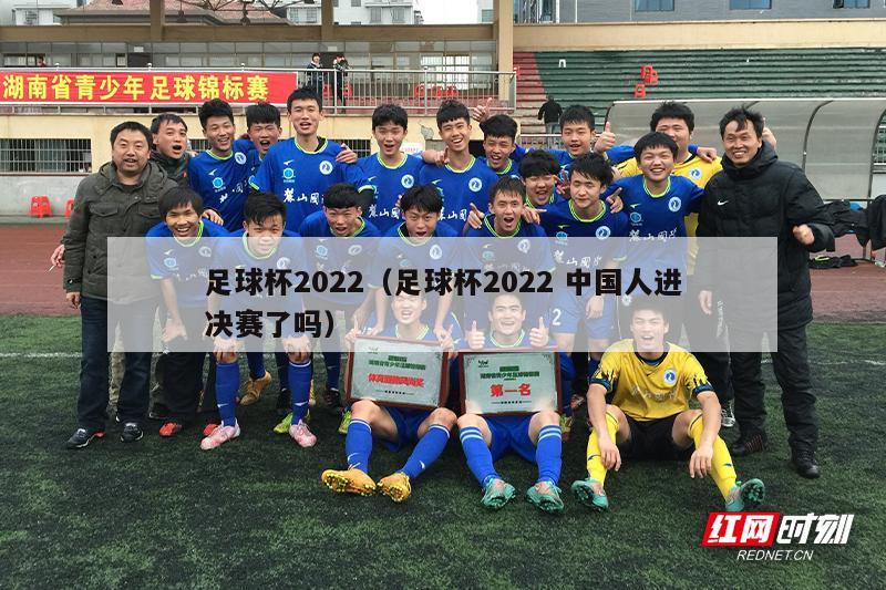 足球杯2022（足球杯2022 中国人进决赛了吗）