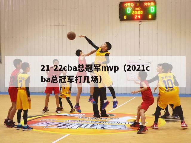 21-22cba总冠军mvp（2021cba总冠军打几场）