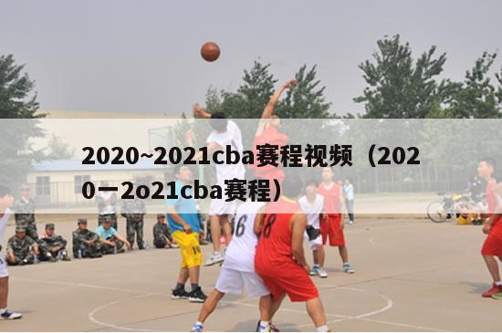 2020~2021cba赛程视频（2020一2o21cba赛程）